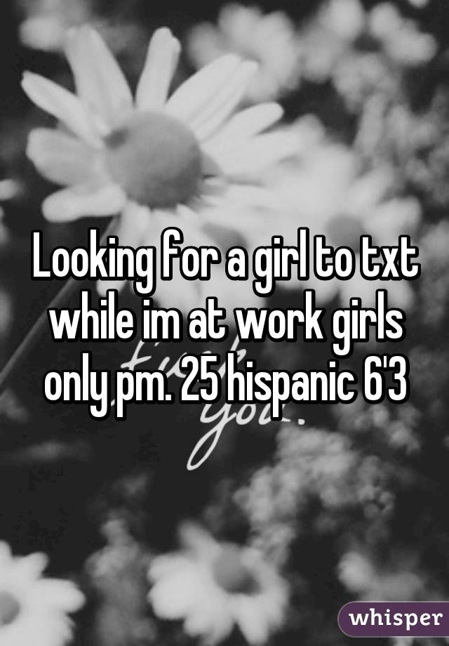 Looking for a girl to txt while im at work girls only pm. 25 hispanic 6'3