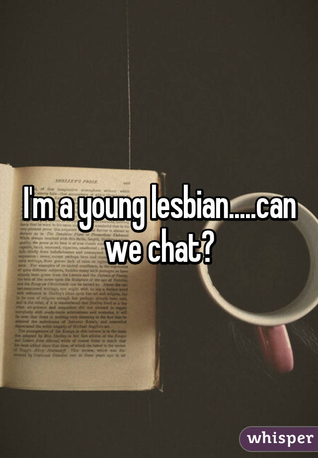 I'm a young lesbian.....can we chat?