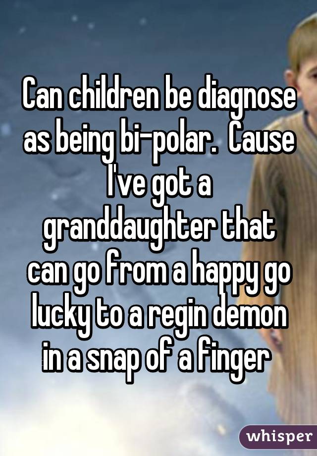 Can children be diagnose as being bi-polar.  Cause I've got a granddaughter that can go from a happy go lucky to a regin demon in a snap of a finger 