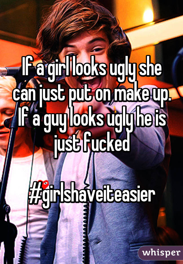 If a girl looks ugly she can just put on make up. If a guy looks ugly he is just fucked

#girlshaveiteasier