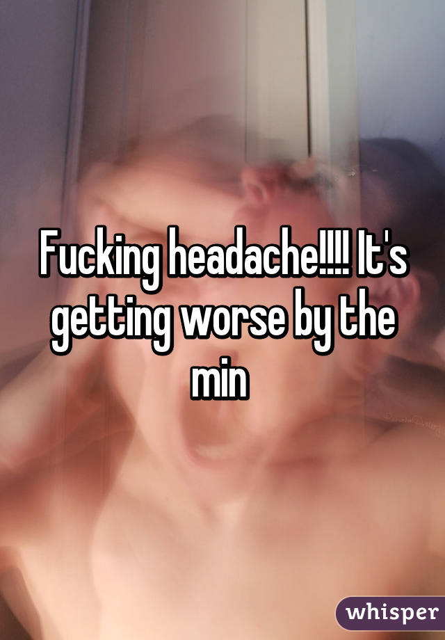 Fucking headache!!!! It's getting worse by the min 