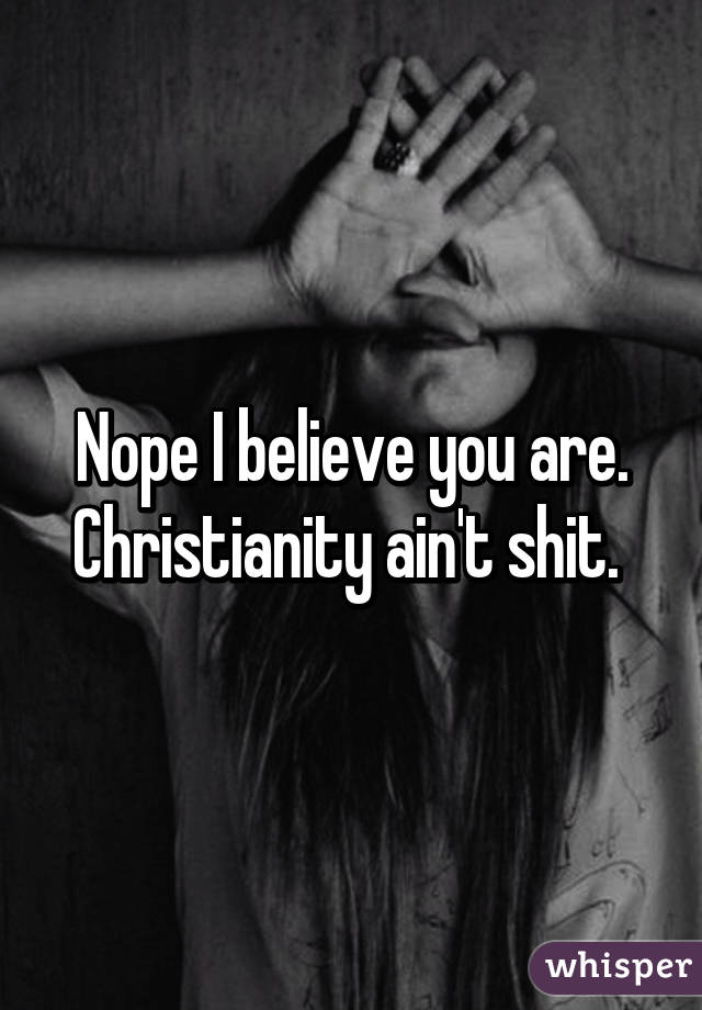 Nope I believe you are. Christianity ain't shit. 