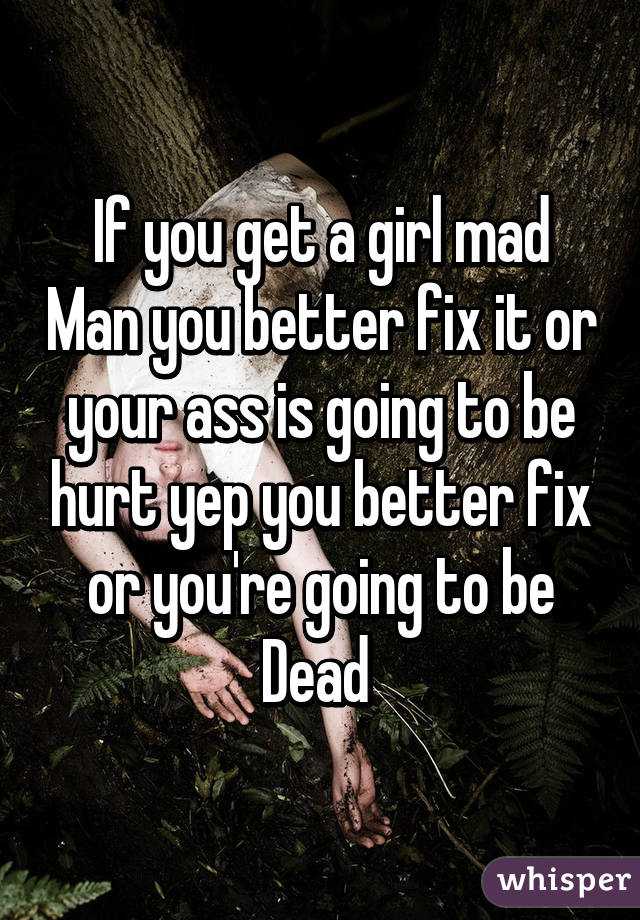 If you get a girl mad Man you better fix it or your ass is going to be hurt yep you better fix or you're going to be Dead 