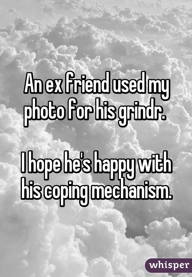 An ex friend used my photo for his grindr. 

I hope he's happy with his coping mechanism.