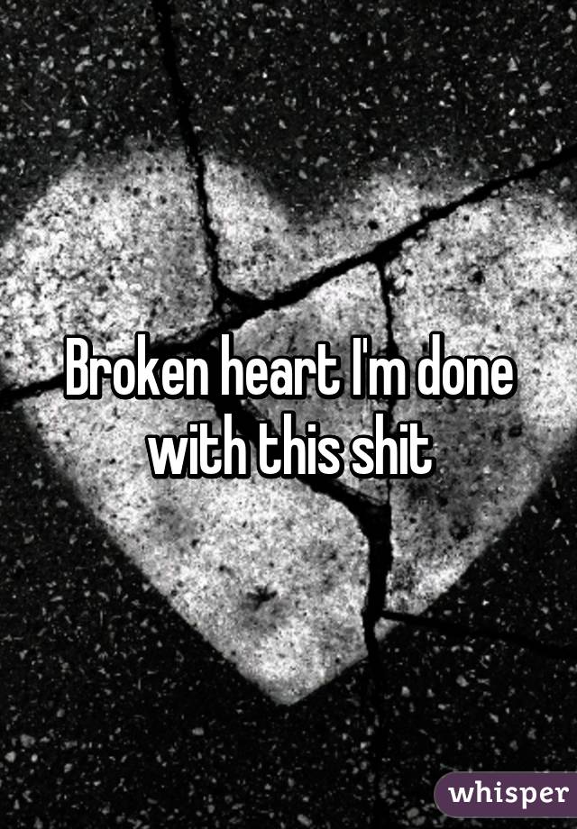 Broken heart I'm done with this shit