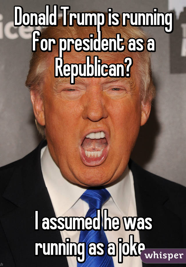 Donald Trump is running for president as a Republican?





I assumed he was running as a joke. 