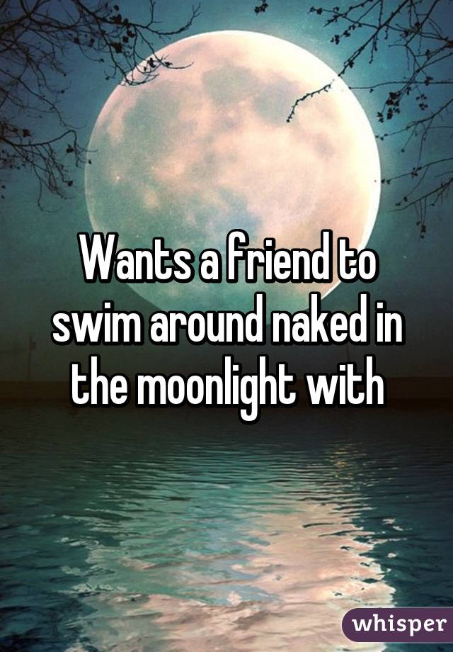 Wants a friend to swim around naked in the moonlight with