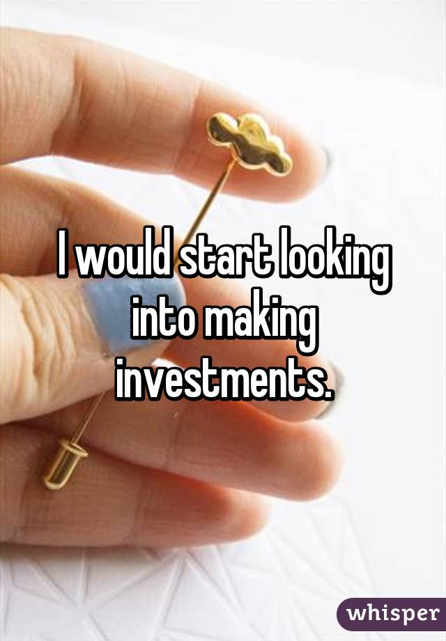 I would start looking into making investments.