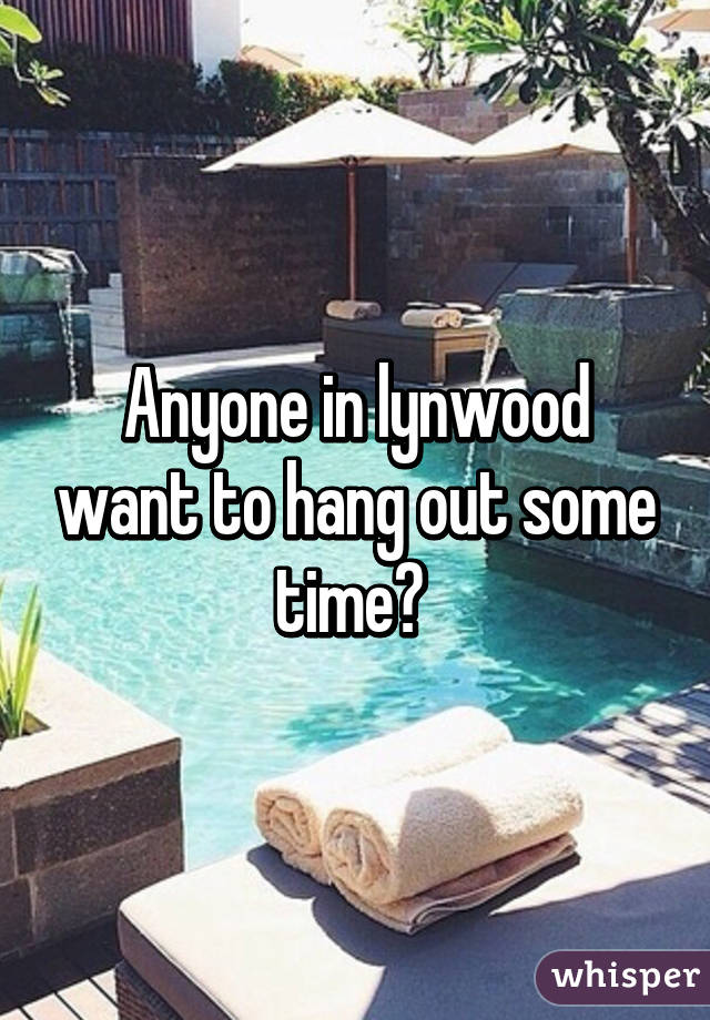 Anyone in lynwood want to hang out some time? 