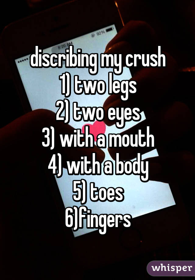 discribing my crush
1) two legs
2) two eyes
3) with a mouth
4) with a body
5) toes
6)fingers