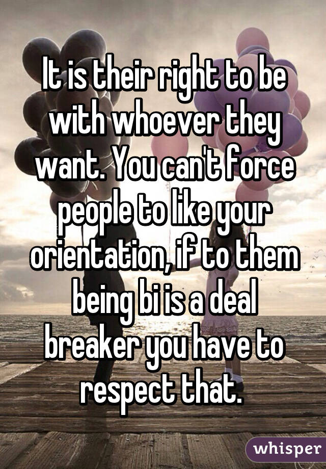 It is their right to be with whoever they want. You can't force people to like your orientation, if to them being bi is a deal breaker you have to respect that. 