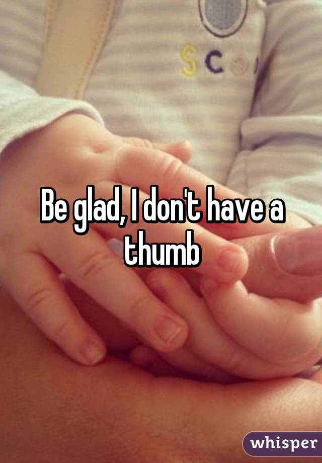 Be glad, I don't have a thumb