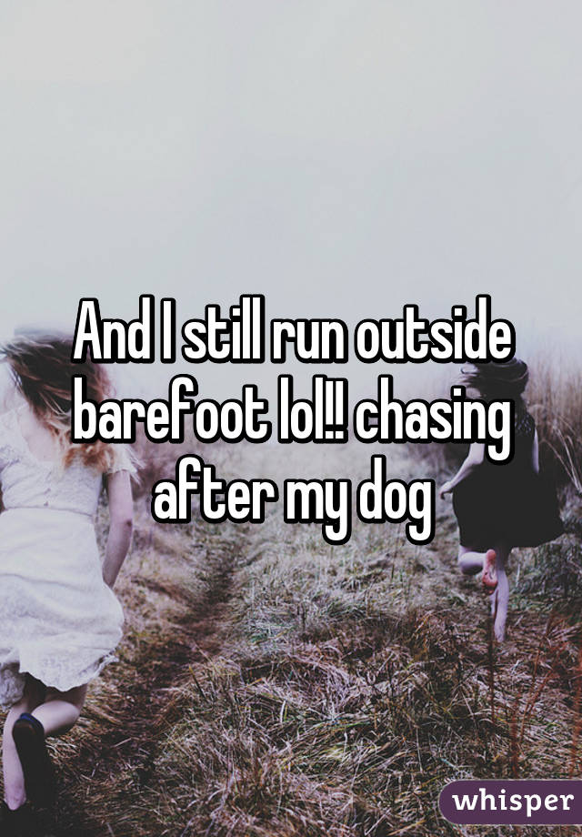 And I still run outside barefoot lol!! chasing after my dog