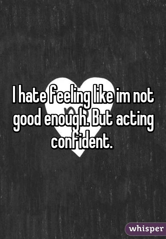 I hate feeling like im not good enough. But acting confident. 