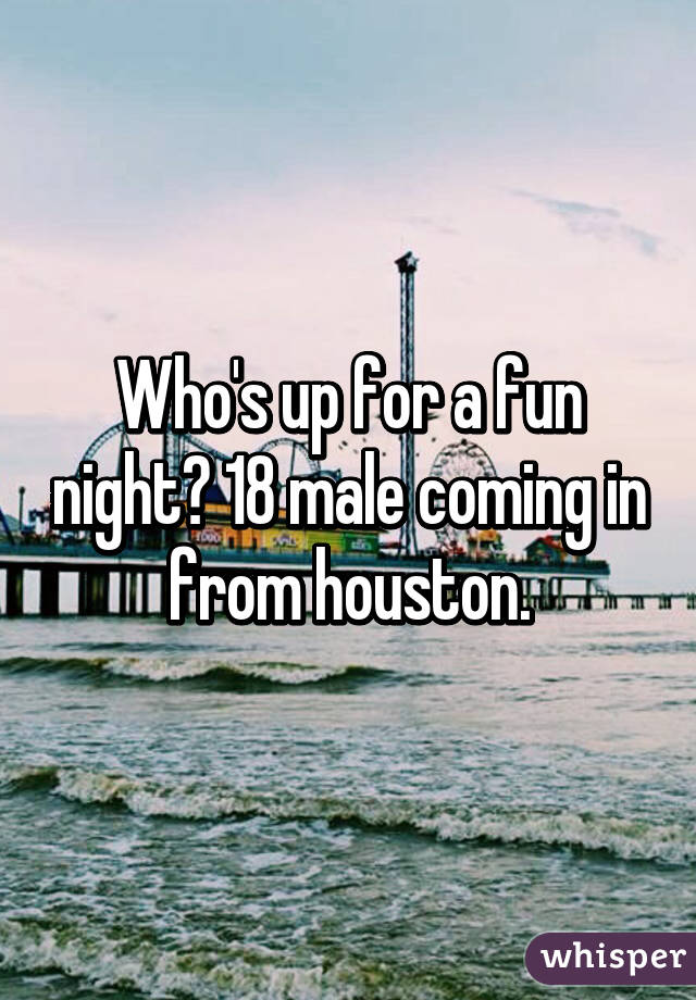 Who's up for a fun night? 18 male coming in from houston.