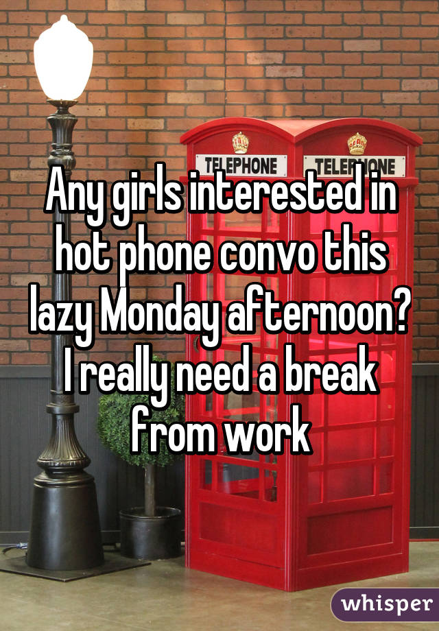 Any girls interested in hot phone convo this lazy Monday afternoon? I really need a break from work