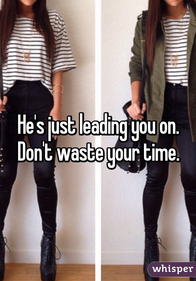 He's just leading you on. Don't waste your time.