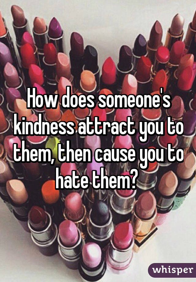 How does someone's kindness attract you to them, then cause you to hate them? 