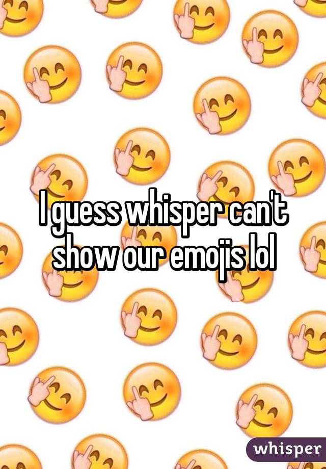 I guess whisper can't show our emojis lol