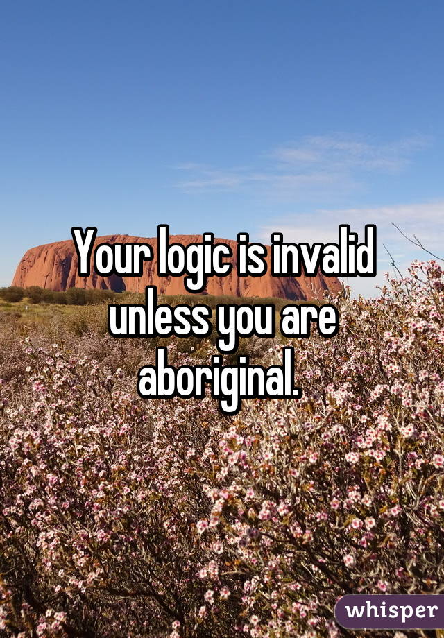 Your logic is invalid unless you are aboriginal. 