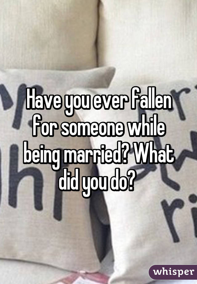 Have you ever fallen for someone while being married? What did you do? 