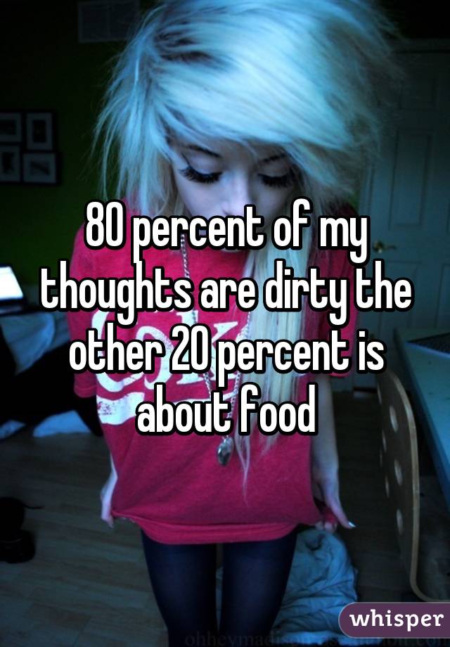 80 percent of my thoughts are dirty the other 20 percent is about food