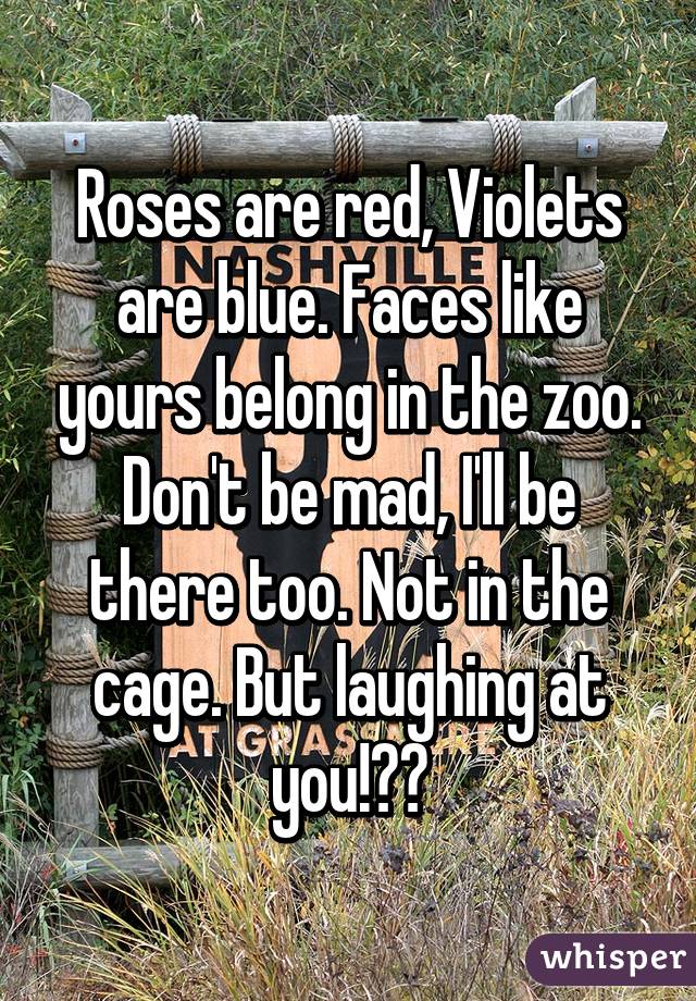 Roses are red, Violets are blue. Faces like yours belong in the zoo. Don't be mad, I'll be there too. Not in the cage. But laughing at you!🙊😂