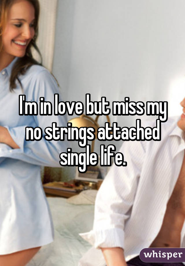 I'm in love but miss my no strings attached single life.