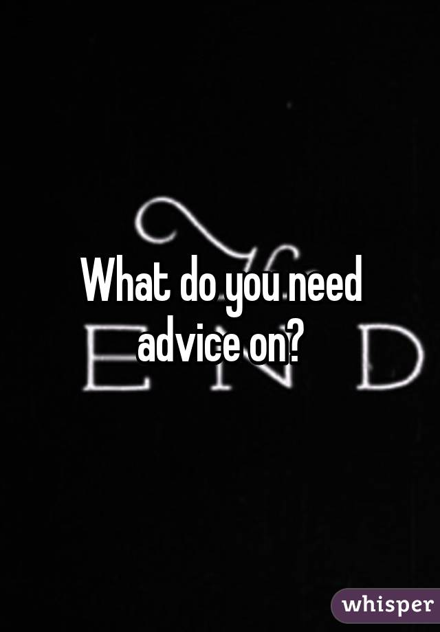 What do you need advice on?