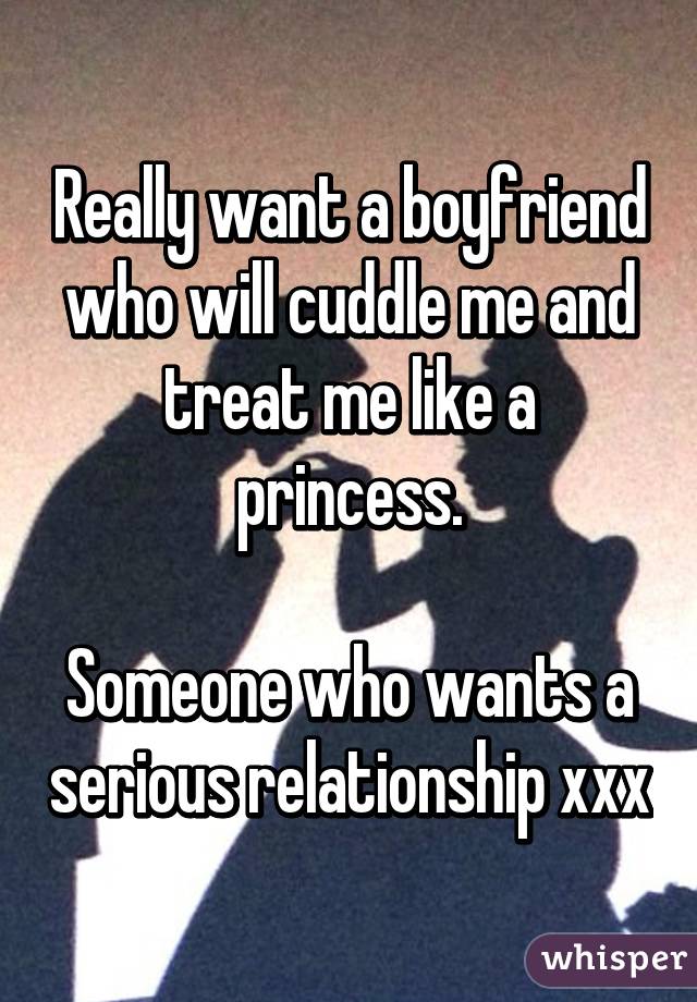 Really want a boyfriend who will cuddle me and treat me like a princess.

Someone who wants a serious relationship xxx