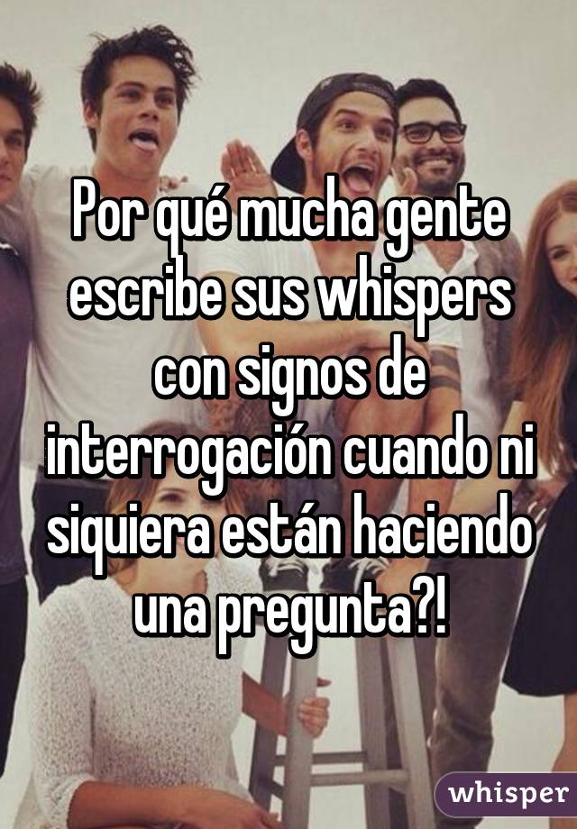 Por qué mucha gente escribe sus whispers con signos de interrogación cuando ni siquiera están haciendo una pregunta?!