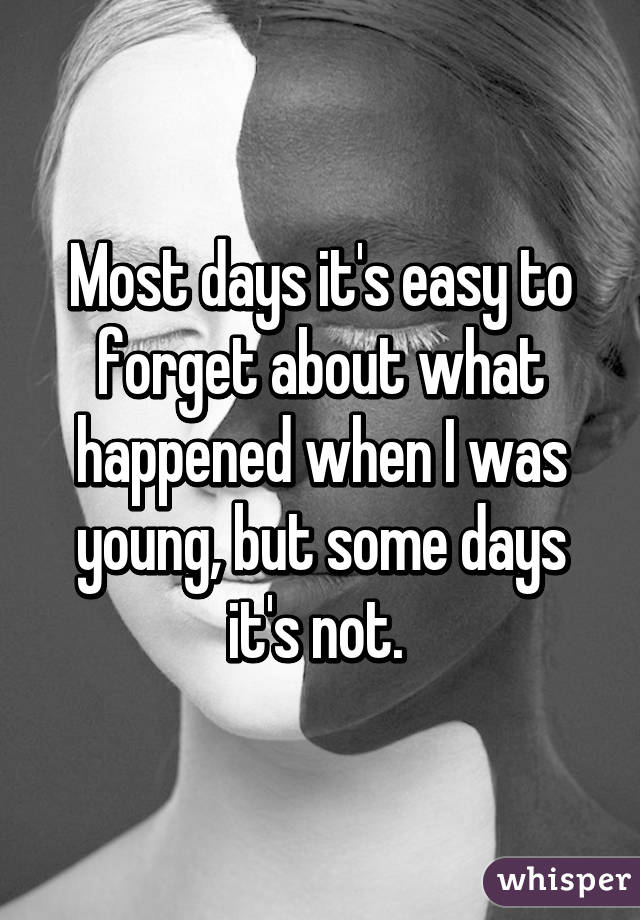 Most days it's easy to forget about what happened when I was young, but some days it's not. 