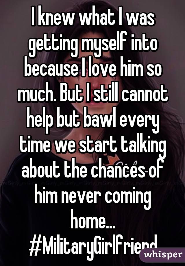 I knew what I was getting myself into because I love him so much. But I still cannot help but bawl every time we start talking about the chances of him never coming home... #MilitaryGirlfriend