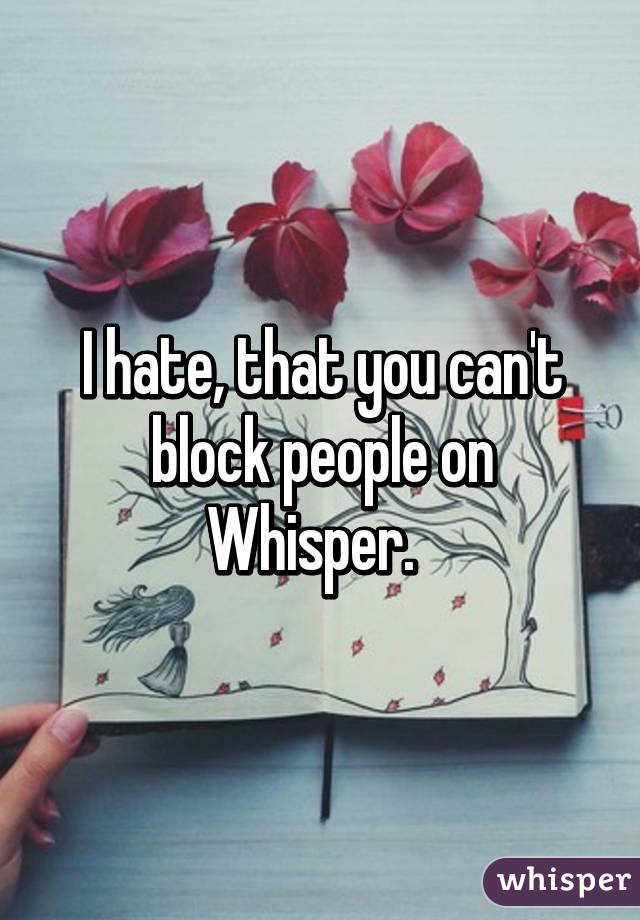 I hate, that you can't block people on Whisper.  