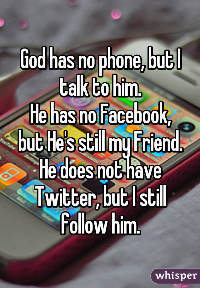 God has no phone, but I talk to him.
He has no Facebook, but He's still my Friend.
He does not have Twitter, but I still follow him.