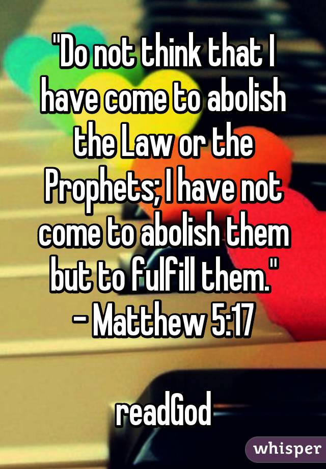 "Do not think that I have come to abolish the Law or the Prophets; I have not come to abolish them but to fulfill them."
- Matthew 5:17

readGod