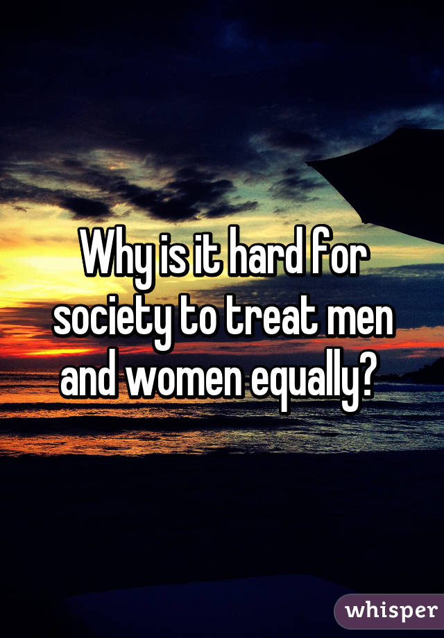 Why is it hard for society to treat men and women equally? 