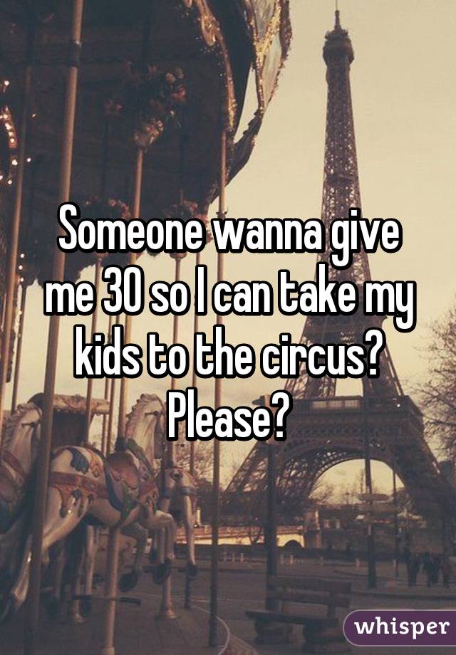 Someone wanna give me 30 so I can take my kids to the circus? Please?