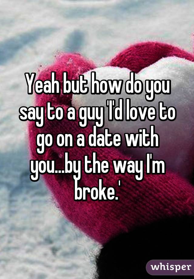 Yeah but how do you say to a guy 'I'd love to go on a date with you...by the way I'm broke.'