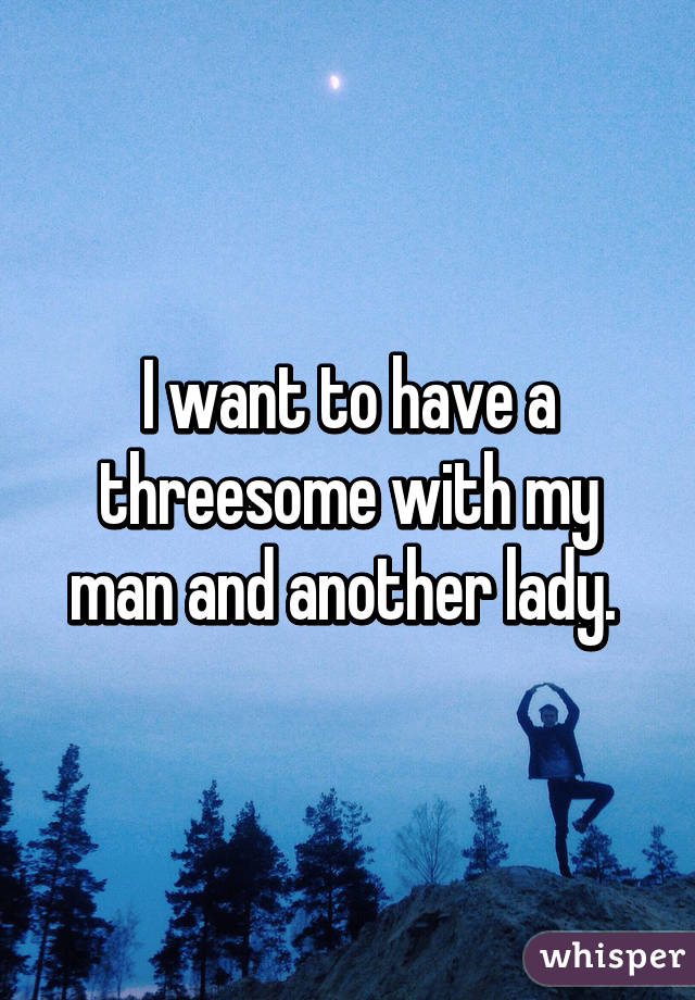 I want to have a threesome with my man and another lady. 