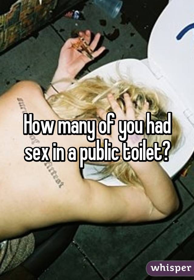 How many of you had sex in a public toilet?