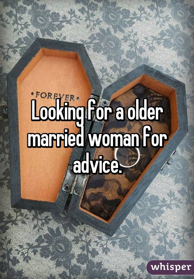 Looking for a older married woman for advice.