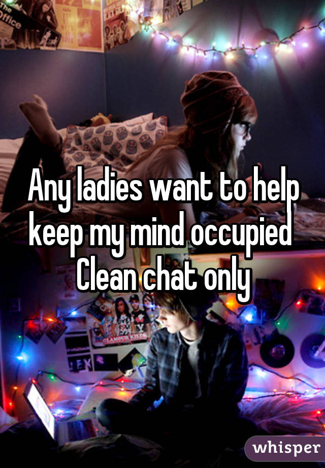 Any ladies want to help keep my mind occupied 
Clean chat only