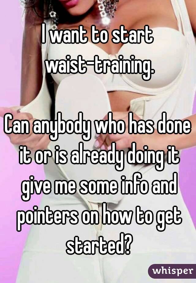 I want to start waist-training.

Can anybody who has done it or is already doing it give me some info and pointers on how to get started?