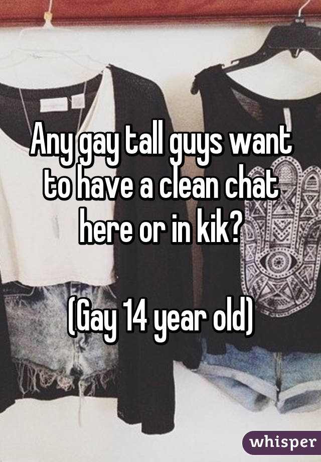 Any gay tall guys want to have a clean chat here or in kik?

(Gay 14 year old)