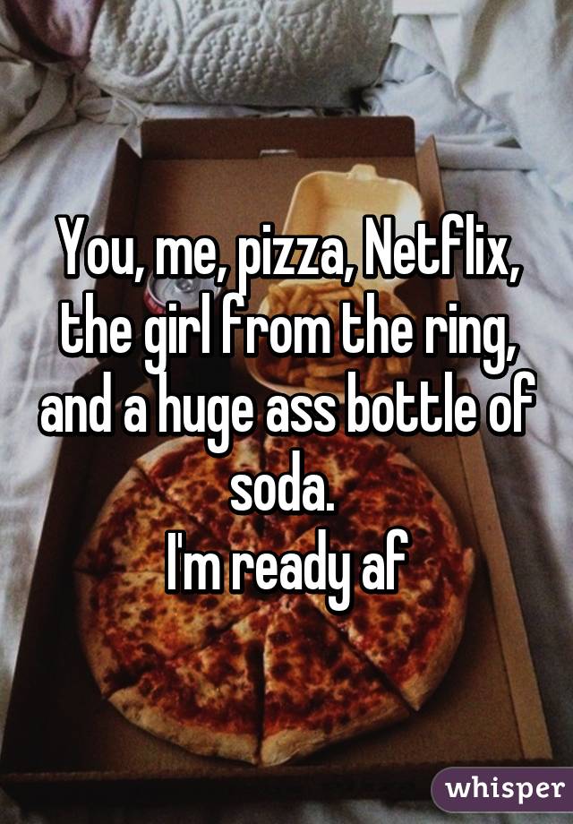 You, me, pizza, Netflix, the girl from the ring, and a huge ass bottle of soda. 
I'm ready af