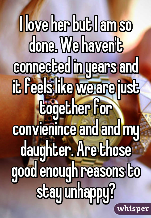 I love her but I am so done. We haven't connected in years and it feels like we are just together for convienince and and my daughter. Are those good enough reasons to stay unhappy?