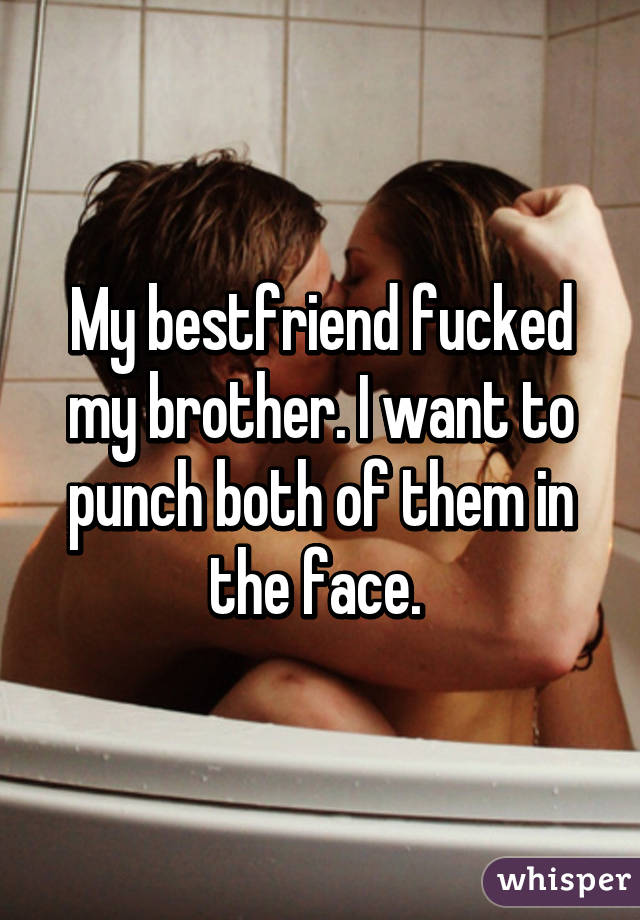 My bestfriend fucked my brother. I want to punch both of them in the face. 