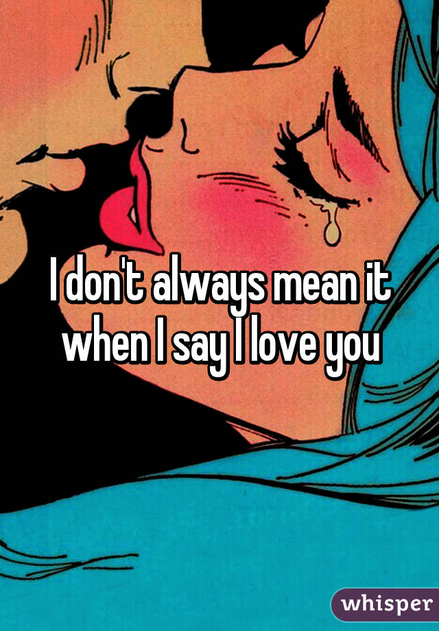 I don't always mean it when I say I love you