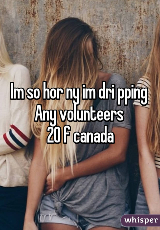 Im so hor ny im dri pping 
Any volunteers 
20 f canada